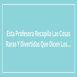Esta profesora recopila las cosas raras y divertidas que dicen los niños cuando sus padres no les oyen Esta profesora recopila las cosas raras y divertidas que dicen los niños cuando sus padres no les oyen