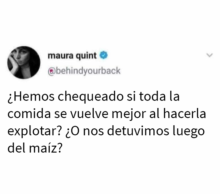 ¿Hemos chequeado si toda la comida se vuelve mejor al hacerla explotar? ¿O nos detuvimos luego del maíz?