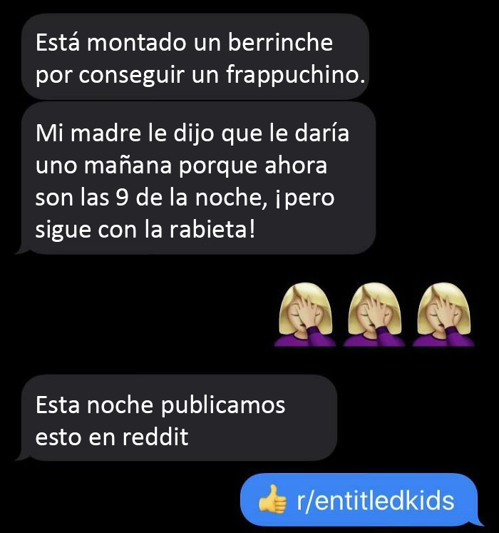 Mi hermana, que tiene 7 años, quería un Frappuccino a las 9 de la noche y tiene que ir a la escuela mañana, ha montado un berrinche porque mi madre no se lo ha dejado tomar por la noche