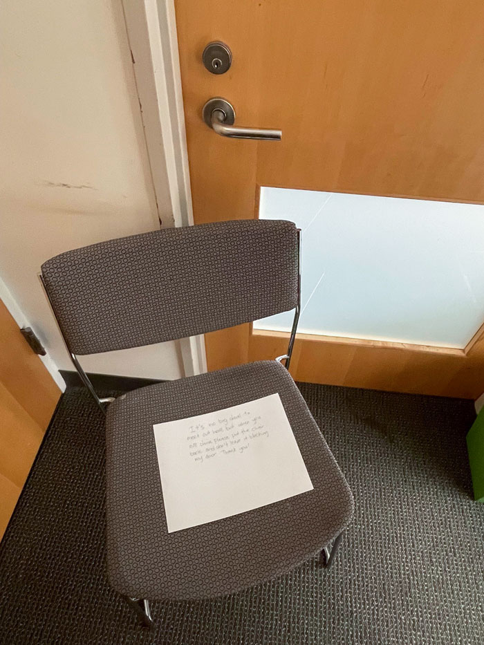 La gente se reúne afuera de mi oficina y deja sillas bloqueando mi puerta. Dejé una nota pidiéndoles que dejaran de hacerlo. La nota está intacta, pero la puerta sigue bloqueada